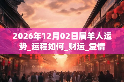 2026年12月02日属羊人运势_运程如何_财运_爱情