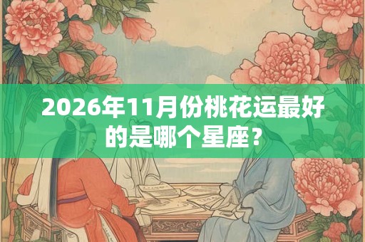 2026年11月份桃花运最好的是哪个星座？