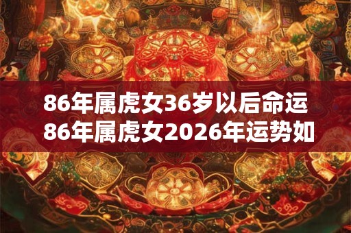 86年属虎女36岁以后命运 86年属虎女2026年运势如何 86年属虎女36岁以后命运 86年属虎女2026年运势如何
