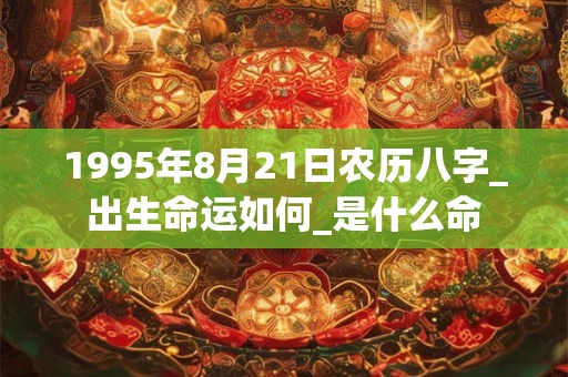 1995年8月21日农历八字_出生命运如何_是什么命