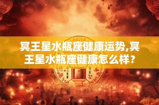 冥王星水瓶座健康运势,冥王星水瓶座健康怎么样？