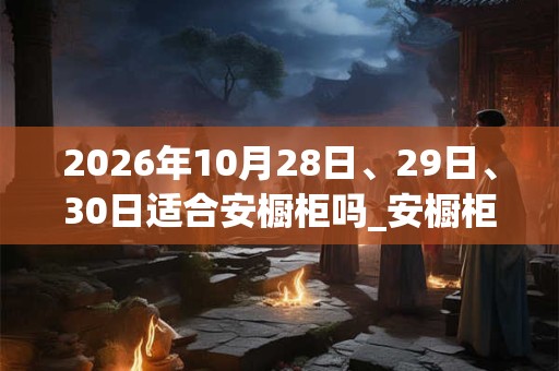 2026年10月28日、29日、30日适合安橱柜吗_安橱柜吉利吗