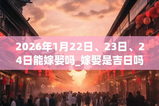 2026年1月22日、23日、24日能嫁娶吗_嫁娶是吉日吗