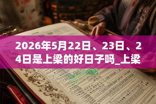 2026年5月22日、23日、24日是上梁的好日子吗_上梁可以吗
