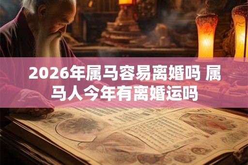 2026年属马容易离婚吗 属马人今年有离婚运吗