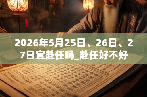 2026年5月25日、26日、27日宜赴任吗_赴任好不好