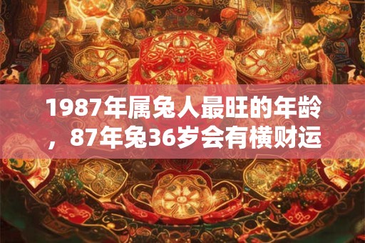 1987年属兔人最旺的年龄，87年兔36岁会有横财运吗？