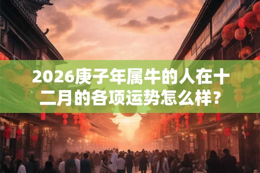 2026庚子年属牛的人在十二月的各项运势怎么样？