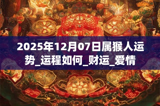 2025年12月07日属猴人运势_运程如何_财运_爱情