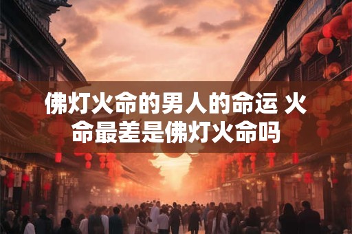 佛灯火命的男人的命运 火命最差是佛灯火命吗