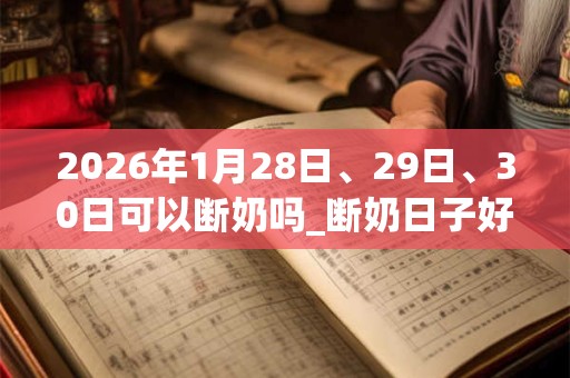2026年1月28日、29日、30日可以断奶吗_断奶日子好吗