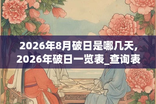 2026年8月破日是哪几天,2026年破日一览表_查询表