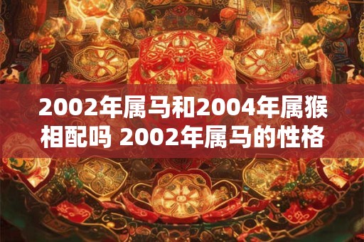 2002年属马和2004年属猴相配吗 2002年属马的性格