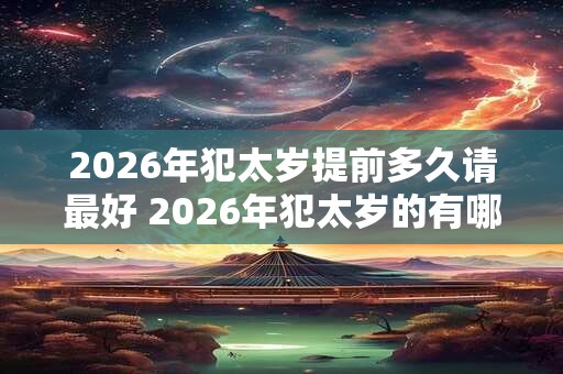 2026年犯太岁提前多久请最好 2026年犯太岁的有哪些属相