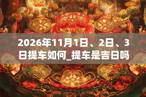 2026年11月1日、2日、3日提车如何_提车是吉日吗