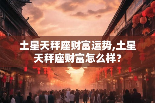 土星天秤座财富运势,土星天秤座财富怎么样？