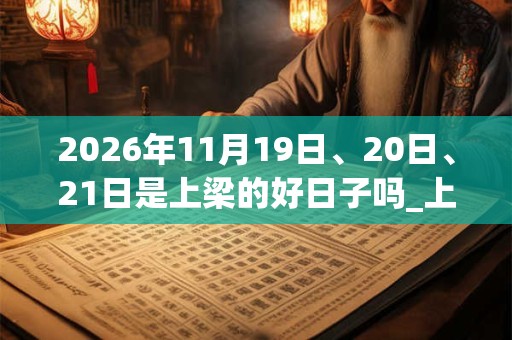 2026年11月19日、20日、21日是上梁的好日子吗_上梁可以吗 2026年11月19日、20日、21日是上梁的好日子吗_上梁可以吗