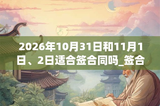 2026年10月31日和11月1日、2日适合签合同吗_签合同吉利吗