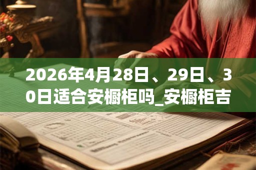 2026年4月28日、29日、30日适合安橱柜吗_安橱柜吉利吗