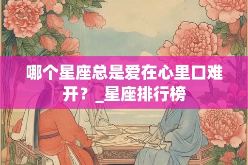 哪个星座总是爱在心里口难开？_星座排行榜