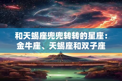 和天蝎座兜兜转转的星座：金牛座、天蝎座和双子座