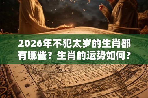 2026年不犯太岁的生肖都有哪些？生肖的运势如何？