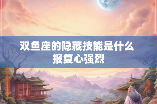 双鱼座的隐藏技能是什么 报复心强烈