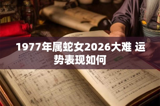 1977年属蛇女2026大难 运势表现如何