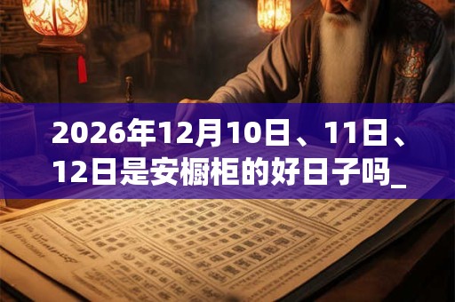 2026年12月10日、11日、12日是安橱柜的好日子吗_安橱柜可以吗