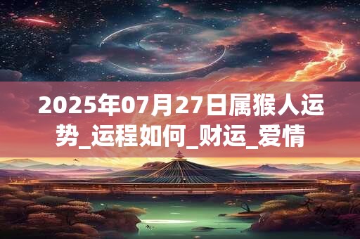 2025年07月27日属猴人运势_运程如何_财运_爱情