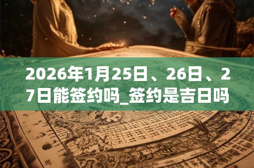 2026年1月25日、26日、27日能签约吗_签约是吉日吗