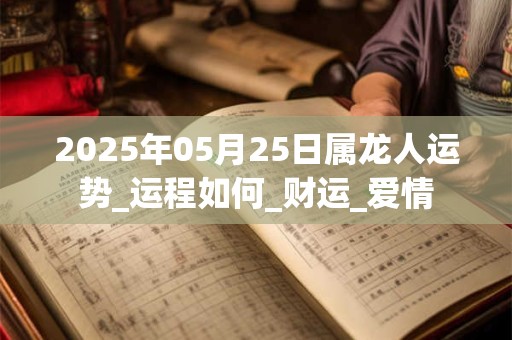 2025年05月25日属龙人运势_运程如何_财运_爱情 2025年05月25日属龙人运势_运程如何_财运_爱情