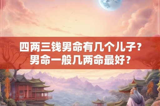 四两三钱男命有几个儿子？男命一般几两命最好？