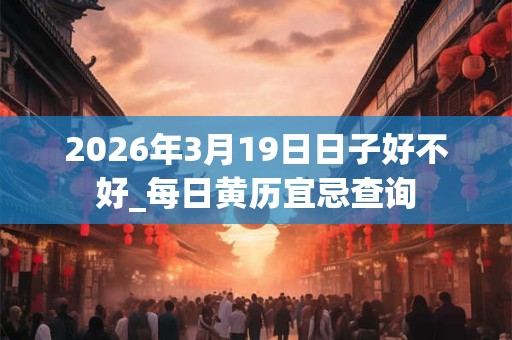 2026年3月19日日子好不好_每日黄历宜忌查询