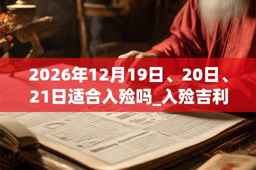 2026年12月19日、20日、21日适合入殓吗_入殓吉利吗