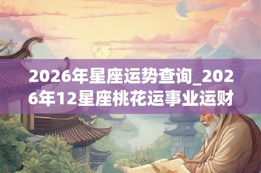 2026年星座运势查询_2026年12星座桃花运事业运财运查询