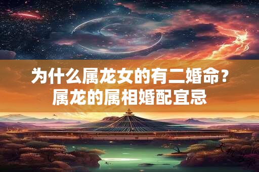 为什么属龙女的有二婚命？属龙的属相婚配宜忌
