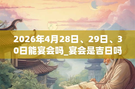 2026年4月28日、29日、30日能宴会吗_宴会是吉日吗