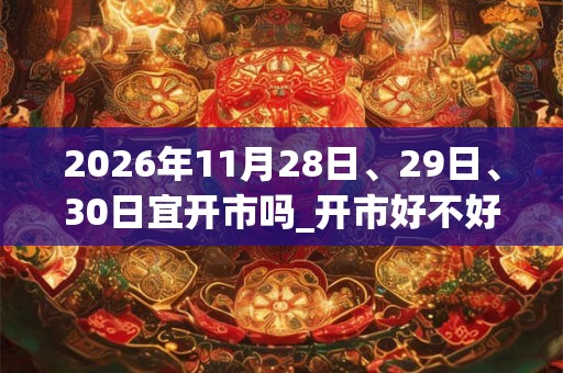 2026年11月28日、29日、30日宜开市吗_开市好不好