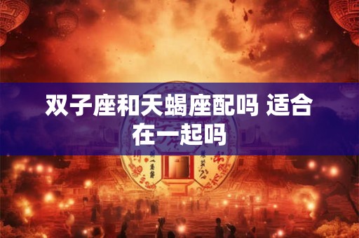 双子座和天蝎座配吗 适合在一起吗