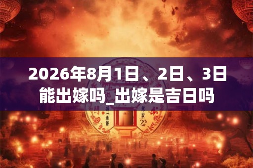2026年8月1日、2日、3日能出嫁吗_出嫁是吉日吗