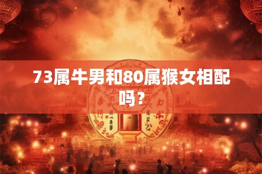 73属牛男和80属猴女相配吗? 73属牛男和80属猴女相配吗?