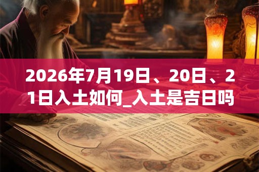 2026年7月19日、20日、21日入土如何_入土是吉日吗