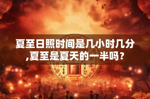夏至日照时间是几小时几分,夏至是夏天的一半吗？