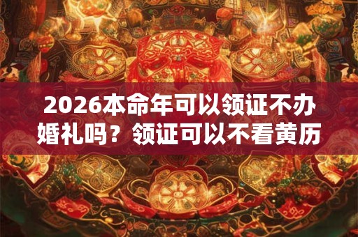 2026本命年可以领证不办婚礼吗？领证可以不看黄历吗？