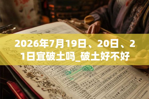 2026年7月19日、20日、21日宜破土吗_破土好不好