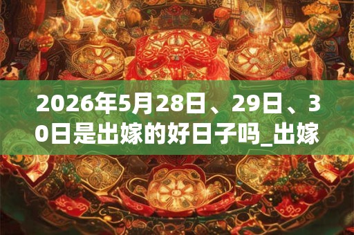 2026年5月28日、29日、30日是出嫁的好日子吗_出嫁可以吗