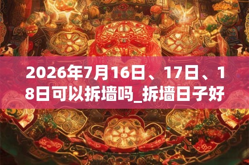 2026年7月16日、17日、18日可以拆墙吗_拆墙日子好吗