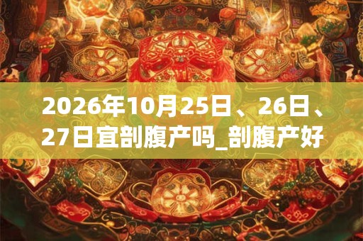 2026年10月25日、26日、27日宜剖腹产吗_剖腹产好不好
