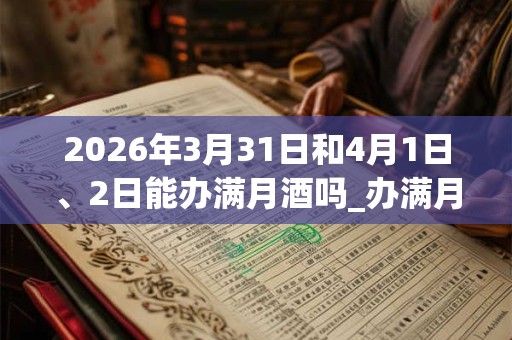 2026年3月31日和4月1日、2日能办满月酒吗_办满月酒是吉日吗